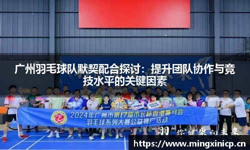 广州羽毛球队默契配合探讨：提升团队协作与竞技水平的关键因素
