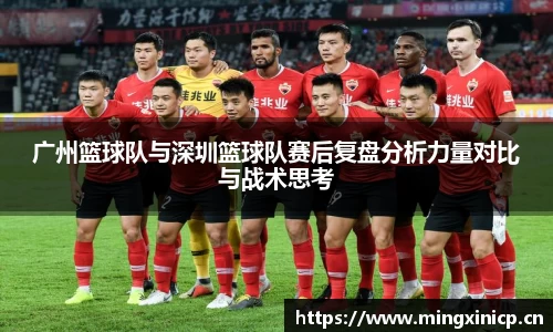 广州篮球队与深圳篮球队赛后复盘分析力量对比与战术思考